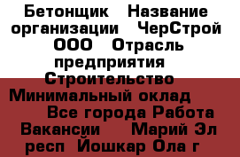 Бетонщик › Название организации ­ ЧерСтрой, ООО › Отрасль предприятия ­ Строительство › Минимальный оклад ­ 60 000 - Все города Работа » Вакансии   . Марий Эл респ.,Йошкар-Ола г.